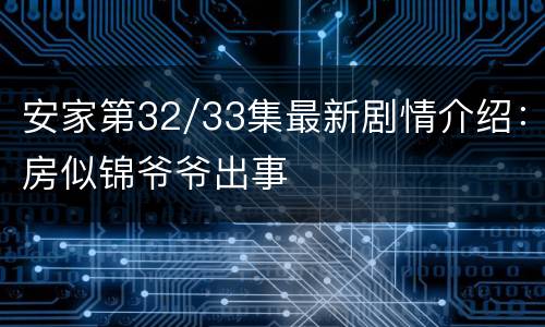 安家第32/33集最新剧情介绍：房似锦爷爷出事