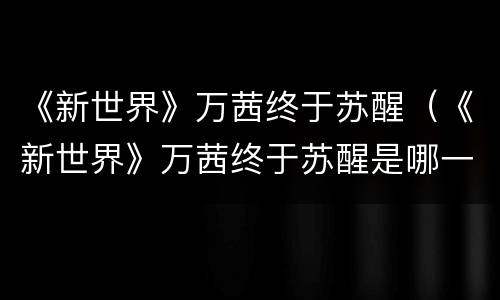 《新世界》万茜终于苏醒（《新世界》万茜终于苏醒是哪一期）