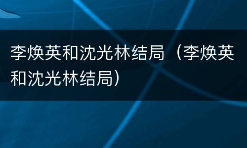 李焕英和沈光林结局（李焕英和沈光林结局）
