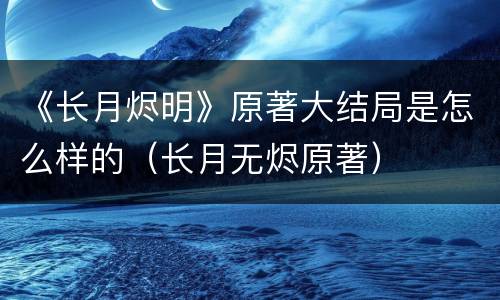 《长月烬明》原著大结局是怎么样的（长月无烬原著）