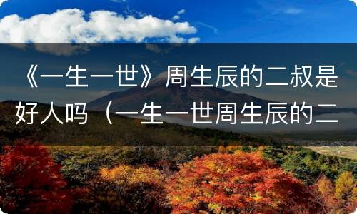 《一生一世》周生辰的二叔是好人吗（一生一世周生辰的二叔是谁）