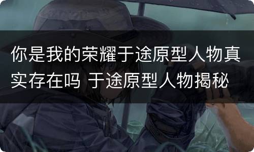 你是我的荣耀于途原型人物真实存在吗 于途原型人物揭秘
