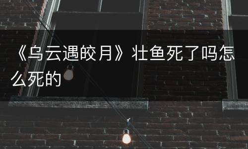 《乌云遇皎月》壮鱼死了吗怎么死的