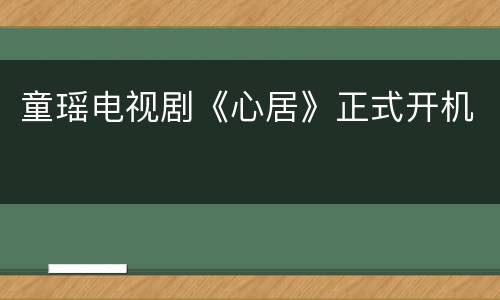 童瑶电视剧《心居》正式开机