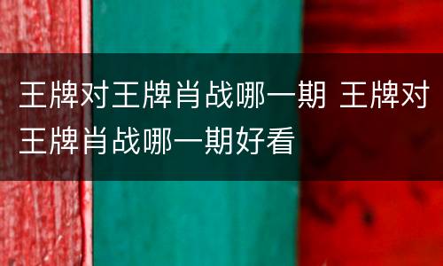 王牌对王牌肖战哪一期 王牌对王牌肖战哪一期好看