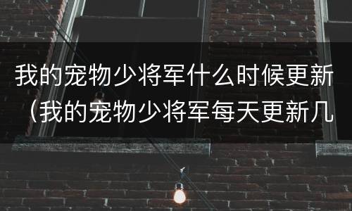 我的宠物少将军什么时候更新（我的宠物少将军每天更新几集）