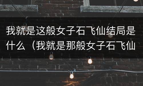 我就是这般女子石飞仙结局是什么（我就是那般女子石飞仙）