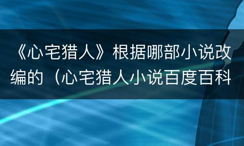 《心宅猎人》根据哪部小说改编的（心宅猎人小说百度百科）