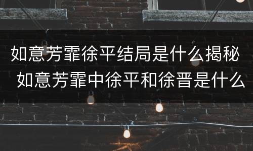 如意芳霏徐平结局是什么揭秘 如意芳霏中徐平和徐晋是什么关系