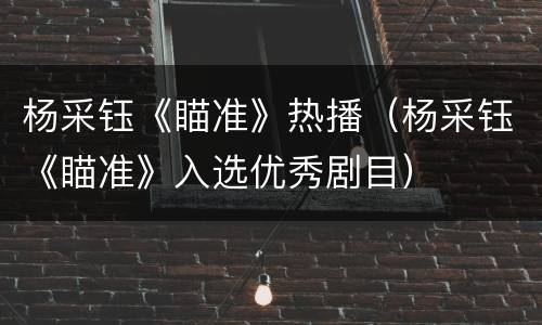杨采钰《瞄准》热播（杨采钰《瞄准》入选优秀剧目）