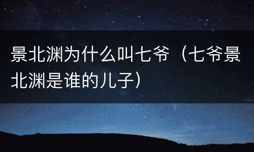 景北渊为什么叫七爷（七爷景北渊是谁的儿子）