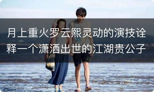 月上重火罗云熙灵动的演技诠释一个潇洒出世的江湖贵公子