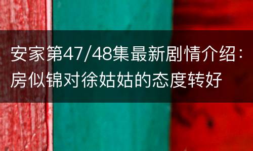 安家第47/48集最新剧情介绍：房似锦对徐姑姑的态度转好
