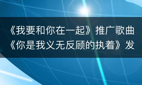 《我要和你在一起》推广歌曲《你是我义无反顾的执着》发布