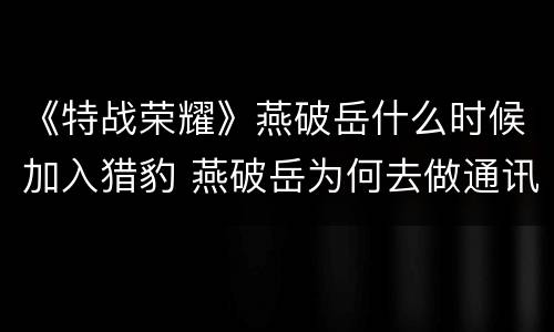 《特战荣耀》燕破岳什么时候加入猎豹 燕破岳为何去做通讯员