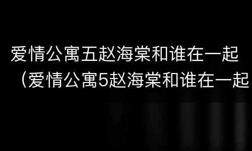 爱情公寓五赵海棠和谁在一起（爱情公寓5赵海棠和谁在一起）