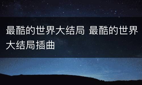 最酷的世界大结局 最酷的世界大结局插曲