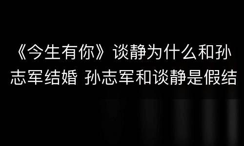 《今生有你》谈静为什么和孙志军结婚 孙志军和谈静是假结婚吗