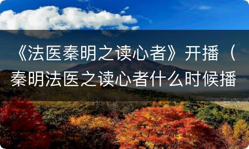 《法医秦明之读心者》开播（秦明法医之读心者什么时候播）