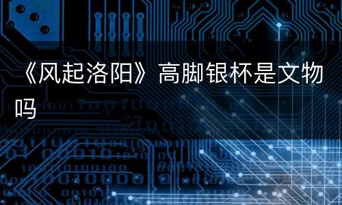 《风起洛阳》高脚银杯是文物吗