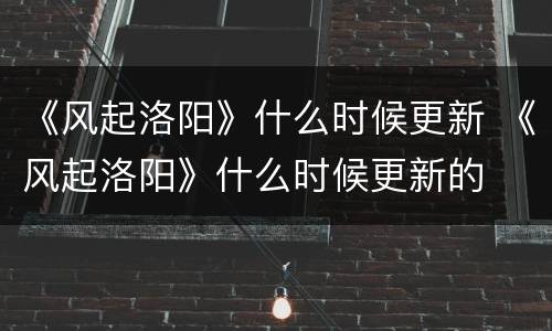 《风起洛阳》什么时候更新 《风起洛阳》什么时候更新的