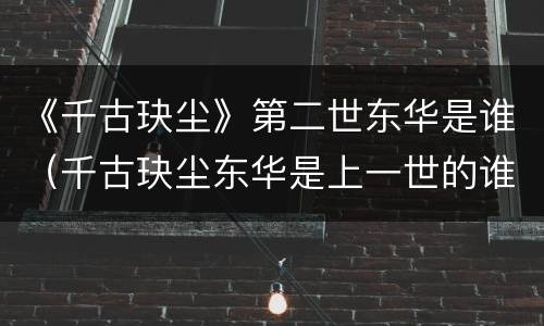 《千古玦尘》第二世东华是谁（千古玦尘东华是上一世的谁）