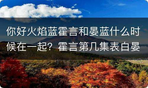 你好火焰蓝霍言和晏蓝什么时候在一起？霍言第几集表白晏蓝？