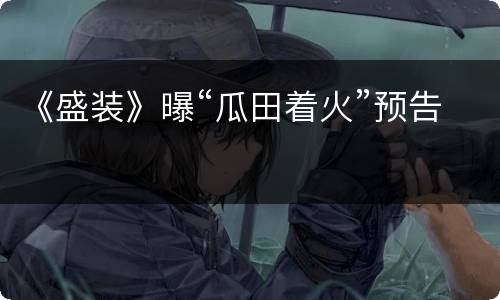 《盛装》曝“瓜田着火”预告
