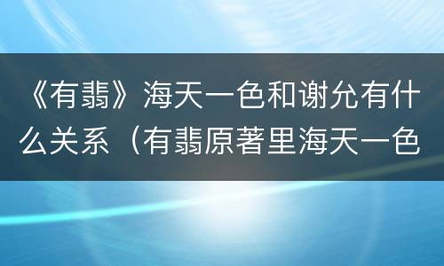 《有翡》海天一色和谢允有什么关系（有翡原著里海天一色是什么）
