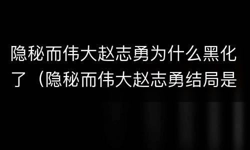 隐秘而伟大赵志勇为什么黑化了（隐秘而伟大赵志勇结局是什么揭秘赵志勇为什么黑化了）