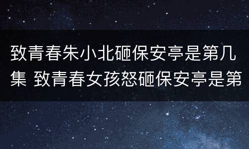 致青春朱小北砸保安亭是第几集 致青春女孩怒砸保安亭是第几集