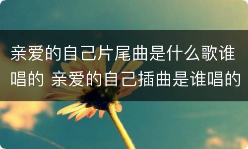 亲爱的自己片尾曲是什么歌谁唱的 亲爱的自己插曲是谁唱的