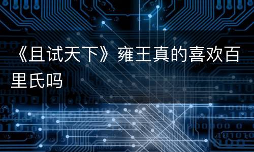 《且试天下》雍王真的喜欢百里氏吗