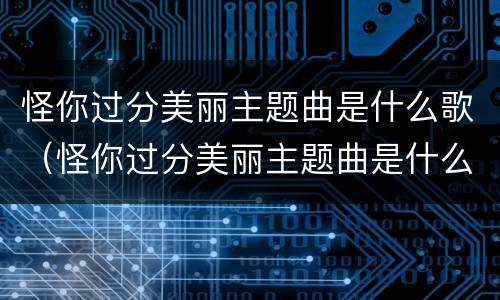 怪你过分美丽主题曲是什么歌（怪你过分美丽主题曲是什么歌曲）