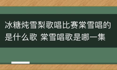 冰糖炖雪梨歌唱比赛棠雪唱的是什么歌 棠雪唱歌是哪一集