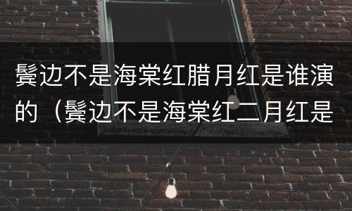 鬓边不是海棠红腊月红是谁演的（鬓边不是海棠红二月红是谁演的）