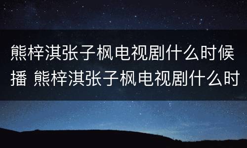 熊梓淇张子枫电视剧什么时候播 熊梓淇张子枫电视剧什么时候播的
