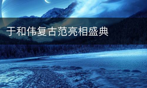 于和伟复古范亮相盛典