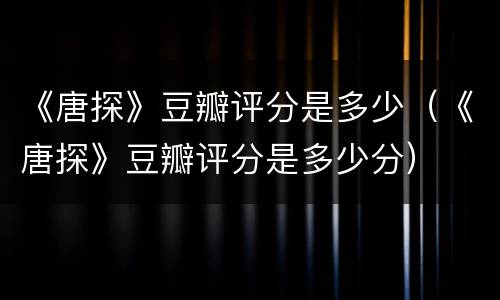 《唐探》豆瓣评分是多少（《唐探》豆瓣评分是多少分）