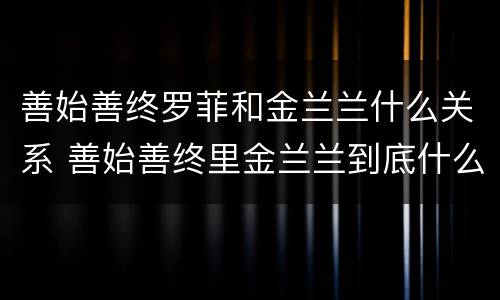 善始善终罗菲和金兰兰什么关系 善始善终里金兰兰到底什么人
