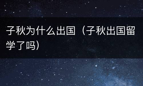 子秋为什么出国（子秋出国留学了吗）