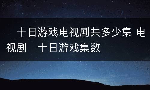 ​十日游戏电视剧共多少集 电视剧​十日游戏集数