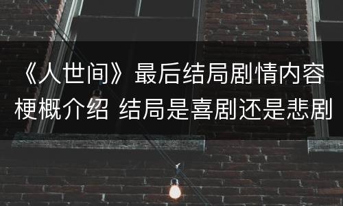 《人世间》最后结局剧情内容梗概介绍 结局是喜剧还是悲剧