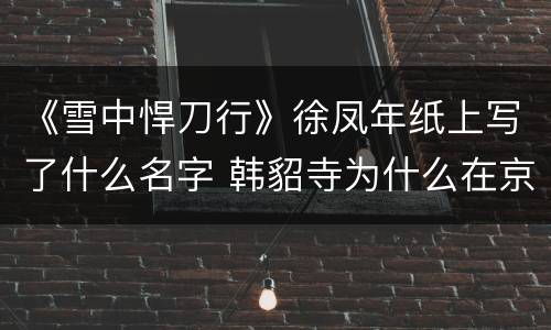 《雪中悍刀行》徐凤年纸上写了什么名字 韩貂寺为什么在京城