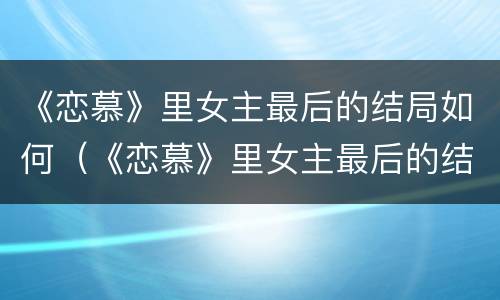 《恋慕》里女主最后的结局如何（《恋慕》里女主最后的结局如何了）