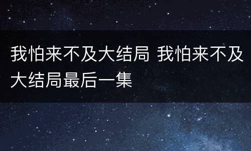 我怕来不及大结局 我怕来不及大结局最后一集