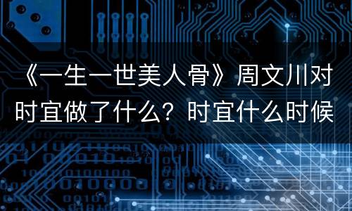 《一生一世美人骨》周文川对时宜做了什么？时宜什么时候被周文川虏走？