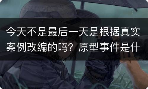 今天不是最后一天是根据真实案例改编的吗？原型事件是什么？