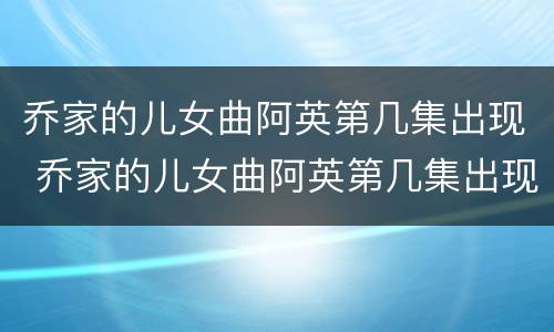 乔家的儿女曲阿英第几集出现 乔家的儿女曲阿英第几集出现的