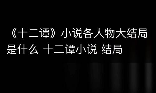 《十二谭》小说各人物大结局是什么 十二谭小说 结局